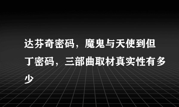 达芬奇密码，魔鬼与天使到但丁密码，三部曲取材真实性有多少
