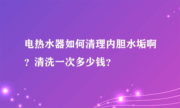 电热水器如何清理内胆水垢啊？清洗一次多少钱？