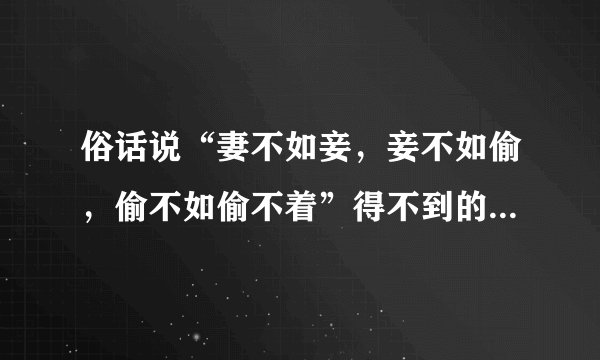 俗话说“妻不如妾，妾不如偷，偷不如偷不着”得不到的永远是最好的吗？