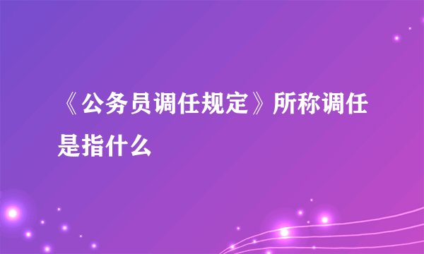 《公务员调任规定》所称调任是指什么