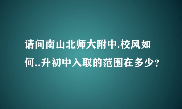 请问南山北师大附中.校风如何..升初中入取的范围在多少？