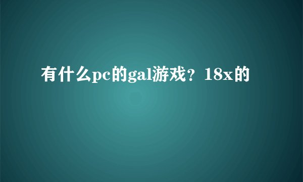 有什么pc的gal游戏？18x的