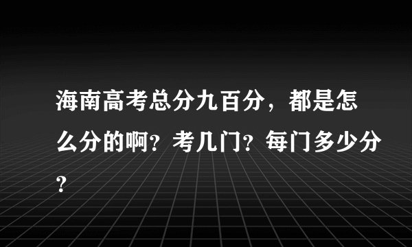 海南高考总分九百分，都是怎么分的啊？考几门？每门多少分？