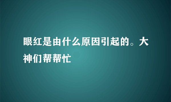 眼红是由什么原因引起的。大神们帮帮忙