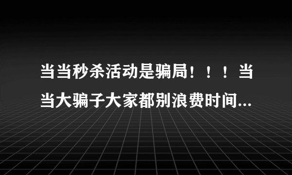当当秒杀活动是骗局！！！当当大骗子大家都别浪费时间了！！！