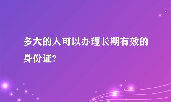 多大的人可以办理长期有效的身份证?