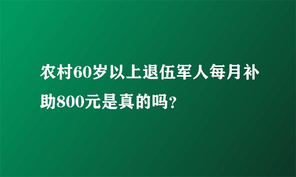 农村60岁以上退伍军人每月补助800元是真的吗？