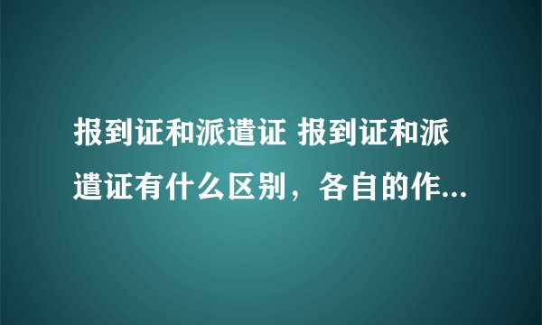 报到证和派遣证 报到证和派遣证有什么区别，各自的作用是什么？