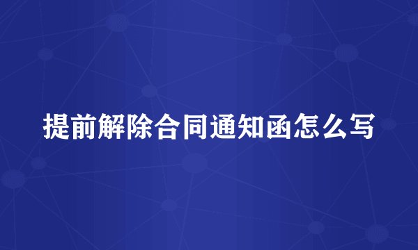 提前解除合同通知函怎么写