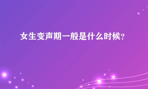 女生变声期一般是什么时候？