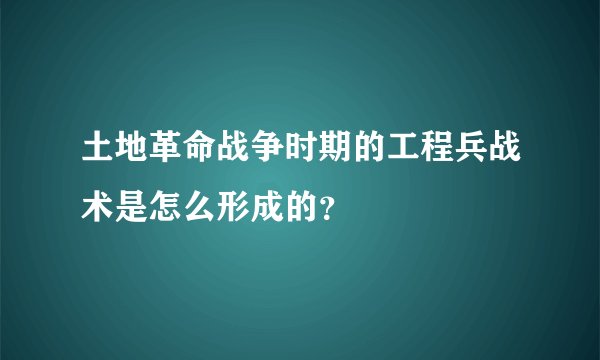 土地革命战争时期的工程兵战术是怎么形成的？