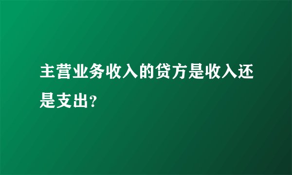 主营业务收入的贷方是收入还是支出？