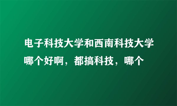 电子科技大学和西南科技大学哪个好啊，都搞科技，哪个