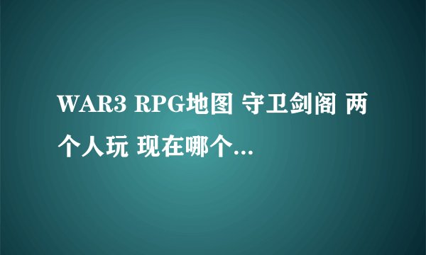 WAR3 RPG地图 守卫剑阁 两个人玩 现在哪个版本最好玩？另外我玩有的地图总是出现