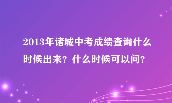 2013年诸城中考成绩查询什么时候出来？什么时候可以问？