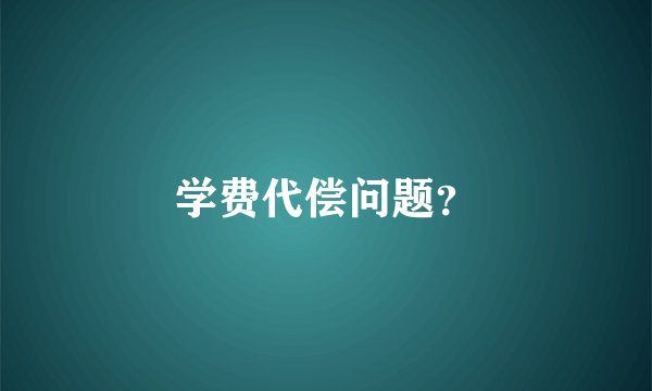 学费代偿问题？