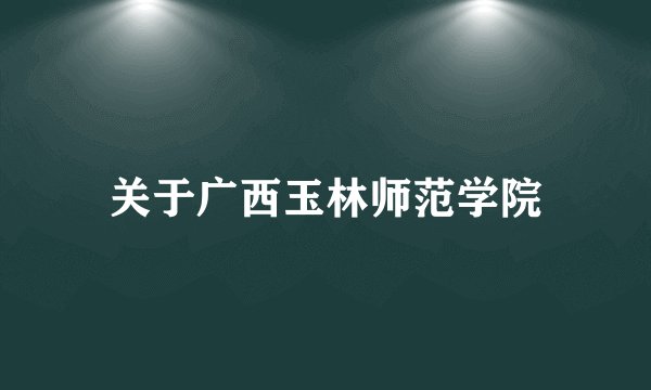 关于广西玉林师范学院