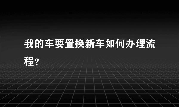 我的车要置换新车如何办理流程？