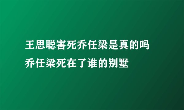 王思聪害死乔任梁是真的吗 乔任梁死在了谁的别墅