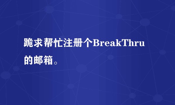 跪求帮忙注册个BreakThru的邮箱。