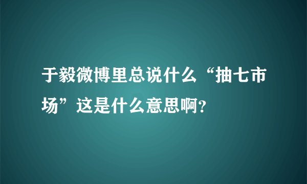 于毅微博里总说什么“抽七市场”这是什么意思啊？