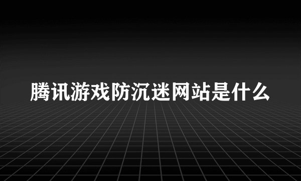 腾讯游戏防沉迷网站是什么