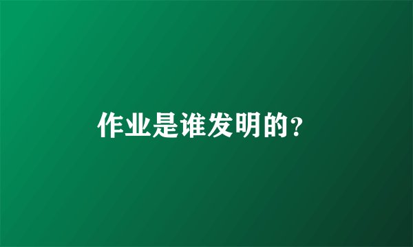 作业是谁发明的？
