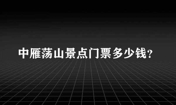 中雁荡山景点门票多少钱？