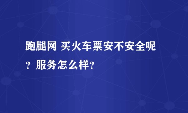 跑腿网 买火车票安不安全呢？服务怎么样？