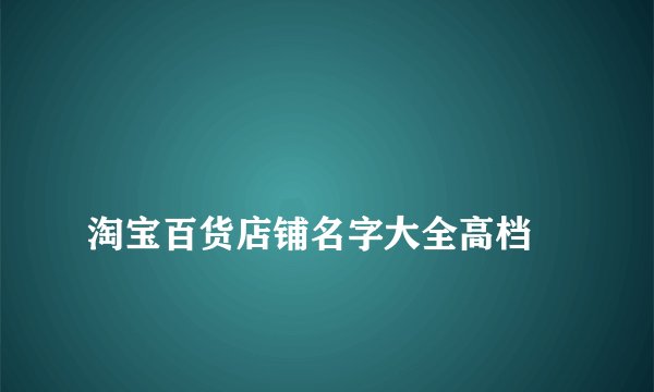 
淘宝百货店铺名字大全高档

