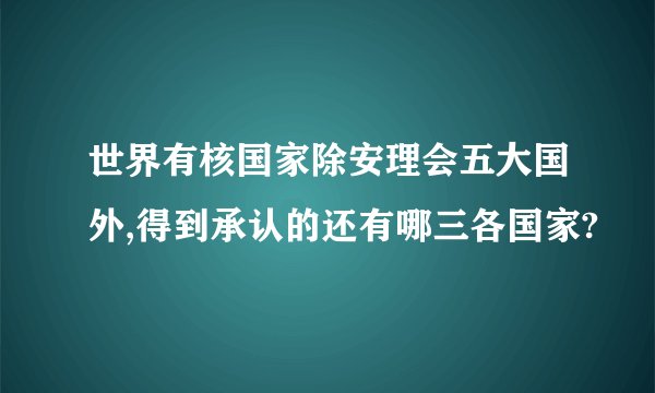 世界有核国家除安理会五大国外,得到承认的还有哪三各国家?