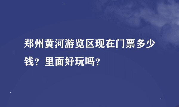 郑州黄河游览区现在门票多少钱？里面好玩吗？