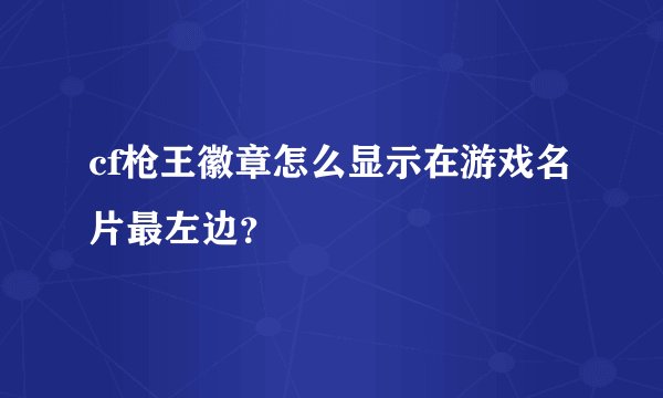 cf枪王徽章怎么显示在游戏名片最左边？