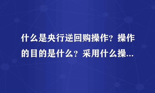 什么是央行逆回购操作？操作的目的是什么？采用什么操作手段？谢谢！！