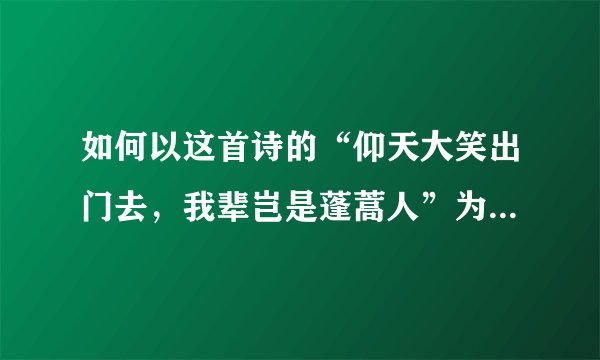 如何以这首诗的“仰天大笑出门去，我辈岂是蓬蒿人”为主体写一篇作文