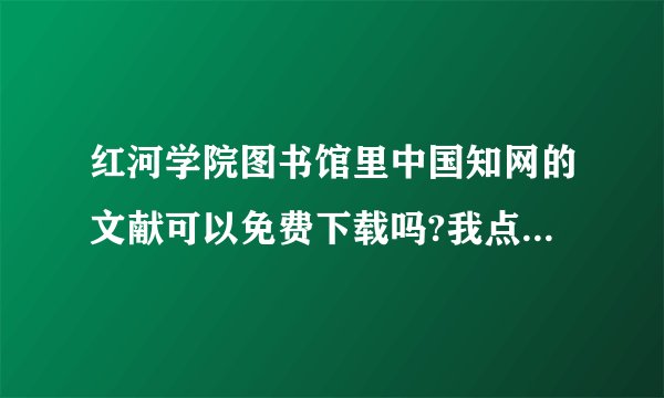 红河学院图书馆里中国知网的文献可以免费下载吗?我点进去后还要登陆要收费的！！！