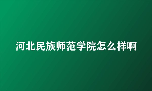 河北民族师范学院怎么样啊