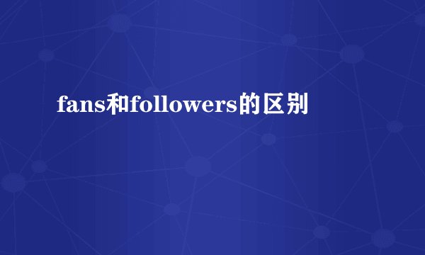 fans和followers的区别