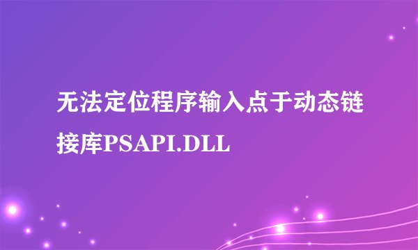 无法定位程序输入点于动态链接库PSAPI.DLL