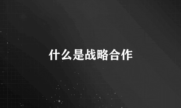什么是战略合作