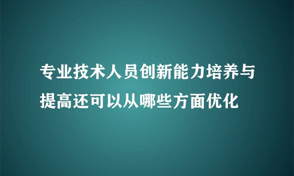 专业技术人员创新能力培养与提高还可以从哪些方面优化
