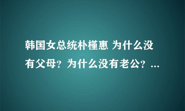 韩国女总统朴槿惠 为什么没有父母？为什么没有老公？为什么没有子女？ 到底怎么回事？