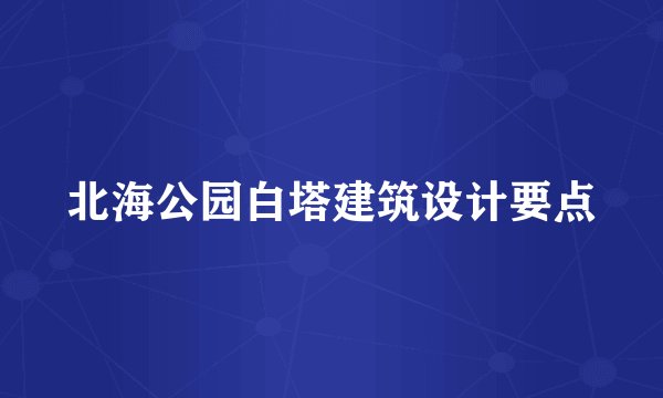 北海公园白塔建筑设计要点