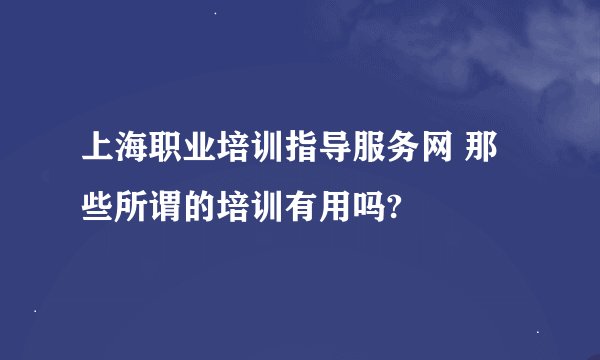 上海职业培训指导服务网 那些所谓的培训有用吗?
