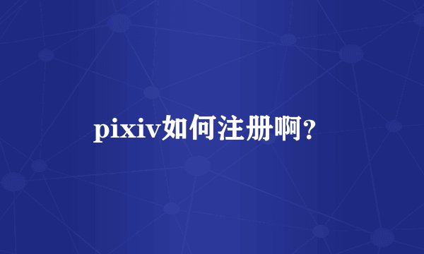 pixiv如何注册啊？