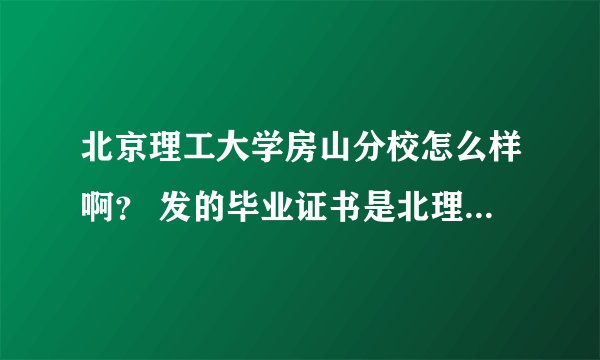 北京理工大学房山分校怎么样啊？ 发的毕业证书是北理工大的不？ 不用填报志愿就可以？怎么那么早开学？