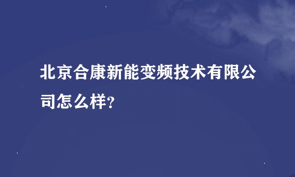 北京合康新能变频技术有限公司怎么样？