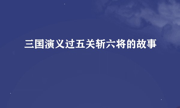 三国演义过五关斩六将的故事