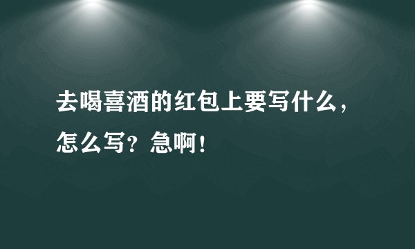 去喝喜酒的红包上要写什么，怎么写？急啊！