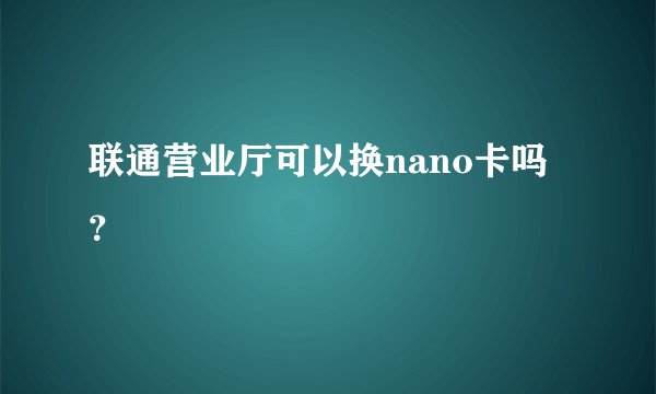 联通营业厅可以换nano卡吗？